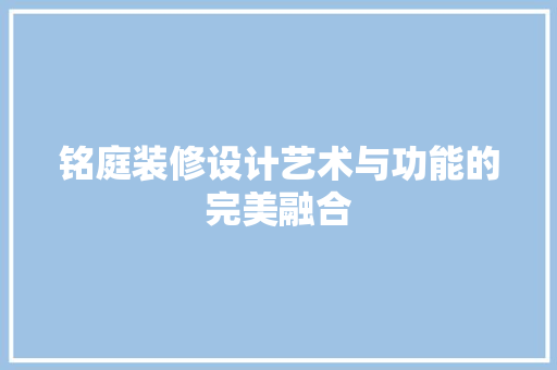铭庭装修设计艺术与功能的完美融合