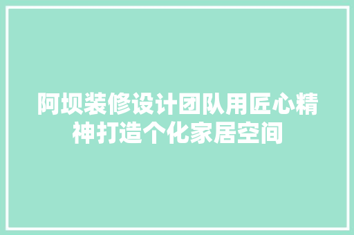 阿坝装修设计团队用匠心精神打造个化家居空间