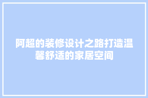 阿超的装修设计之路打造温馨舒适的家居空间