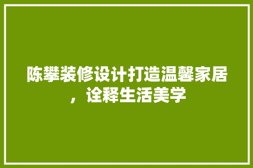 陈攀装修设计打造温馨家居，诠释生活美学