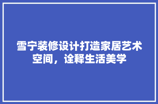 雪宁装修设计打造家居艺术空间，诠释生活美学