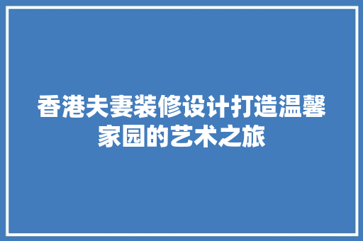 香港夫妻装修设计打造温馨家园的艺术之旅