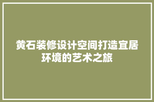 黄石装修设计空间打造宜居环境的艺术之旅