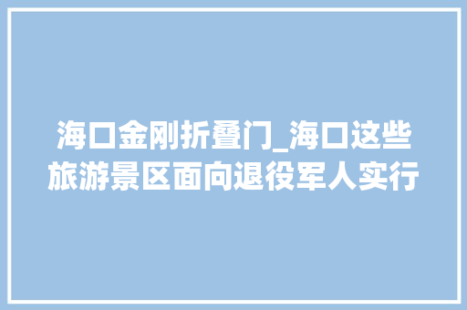 海口金刚折叠门_海口这些旅游景区面向退役军人实行门票减免优待老兵老兵网