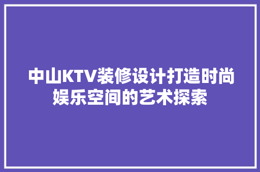 中山KTV装修设计打造时尚娱乐空间的艺术探索