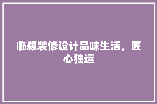 临颍装修设计品味生活，匠心独运