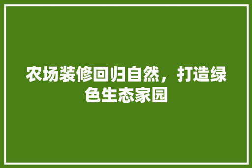 农场装修回归自然，打造绿色生态家园