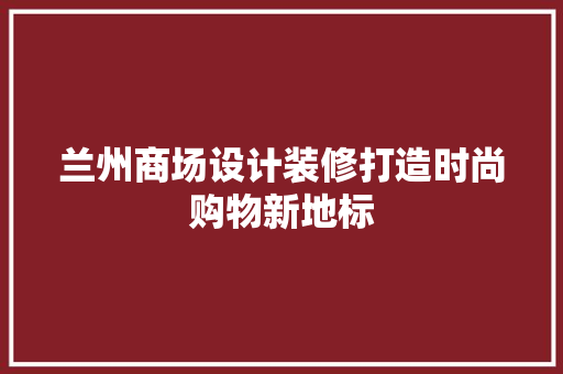 兰州商场设计装修打造时尚购物新地标