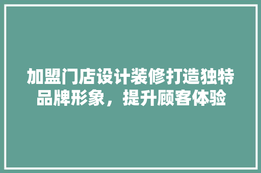 加盟门店设计装修打造独特品牌形象，提升顾客体验