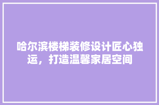 哈尔滨楼梯装修设计匠心独运，打造温馨家居空间
