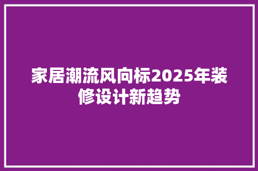 家居潮流风向标2025年装修设计新趋势