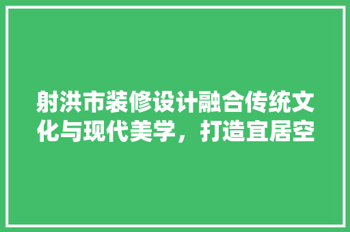 射洪市装修设计融合传统文化与现代美学，打造宜居空间