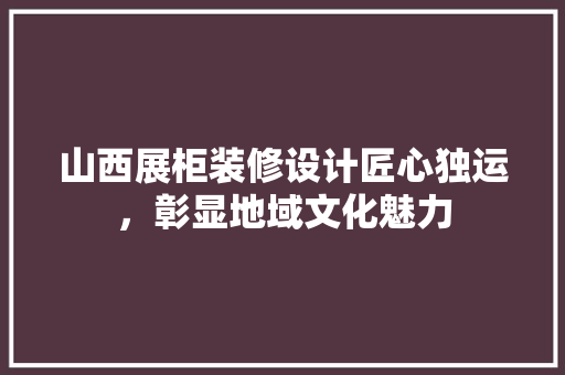 山西展柜装修设计匠心独运，彰显地域文化魅力 铝合金门