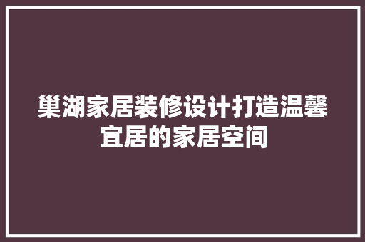 巢湖家居装修设计打造温馨宜居的家居空间