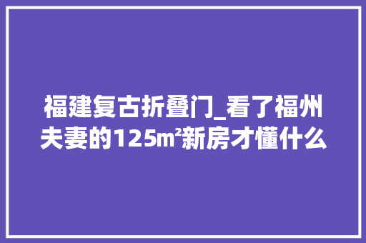 福建复古折叠门_看了福州夫妻的125㎡新房才懂什么叫美出新境界温馨又高级