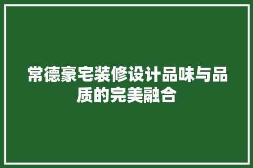 常德豪宅装修设计品味与品质的完美融合