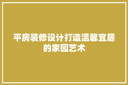 平房装修设计打造温馨宜居的家园艺术