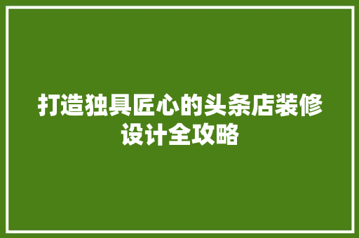 打造独具匠心的头条店装修设计全攻略