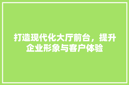 打造现代化大厅前台，提升企业形象与客户体验