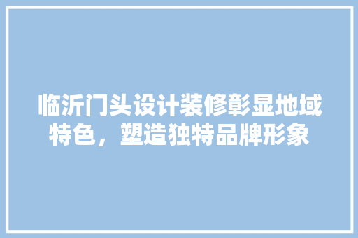 临沂门头设计装修彰显地域特色，塑造独特品牌形象
