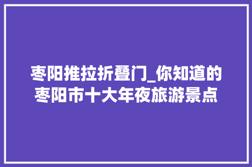 枣阳推拉折叠门_你知道的枣阳市十大年夜旅游景点 防火门