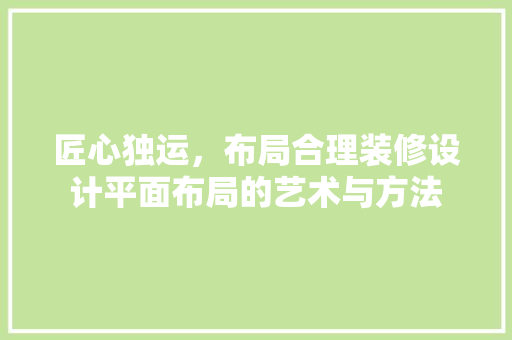 匠心独运，布局合理装修设计平面布局的艺术与方法