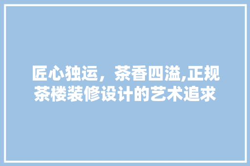 匠心独运，茶香四溢,正规茶楼装修设计的艺术追求