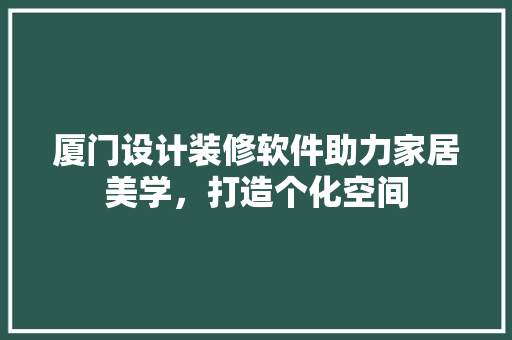 厦门设计装修软件助力家居美学，打造个化空间