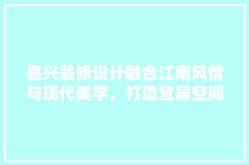 嘉兴装修设计融合江南风情与现代美学，打造宜居空间