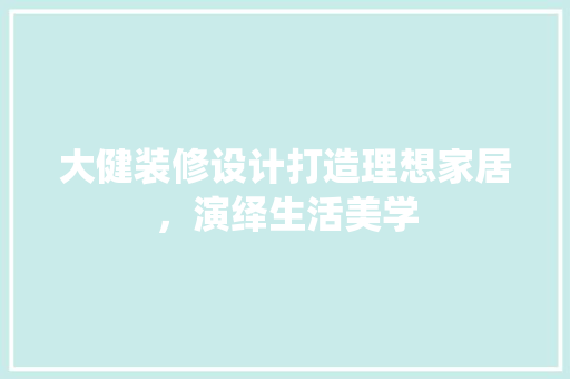 大健装修设计打造理想家居，演绎生活美学