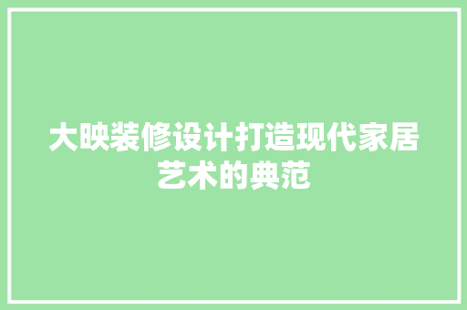 大映装修设计打造现代家居艺术的典范