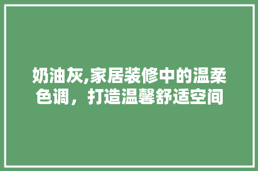 奶油灰,家居装修中的温柔色调，打造温馨舒适空间