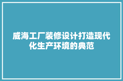 威海工厂装修设计打造现代化生产环境的典范