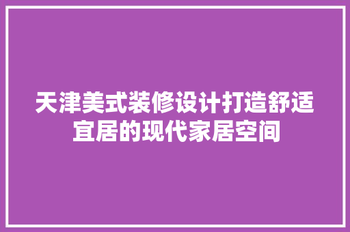 天津美式装修设计打造舒适宜居的现代家居空间
