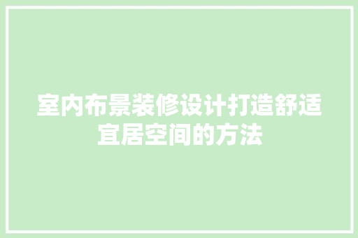 室内布景装修设计打造舒适宜居空间的方法