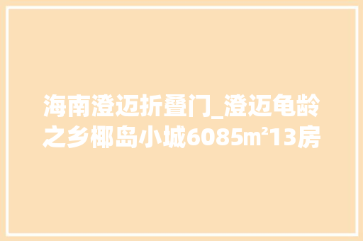 海南澄迈折叠门_澄迈龟龄之乡椰岛小城6085㎡13房新品致献折后均价11万