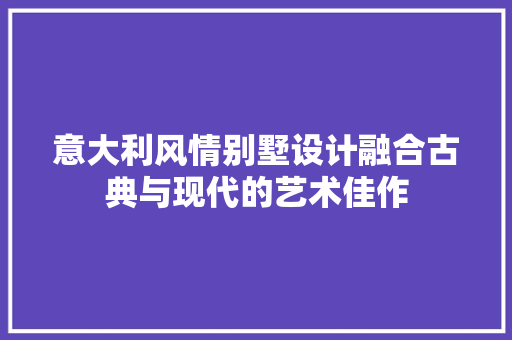 意大利风情别墅设计融合古典与现代的艺术佳作