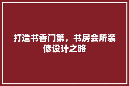 打造书香门第，书房会所装修设计之路