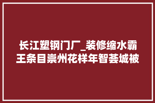 长江塑钢门厂_装修缩水霸王条目崇州花样年智荟城被投诉合同敲诈