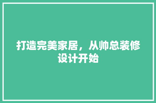 打造完美家居，从帅总装修设计开始