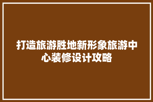 打造旅游胜地新形象旅游中心装修设计攻略