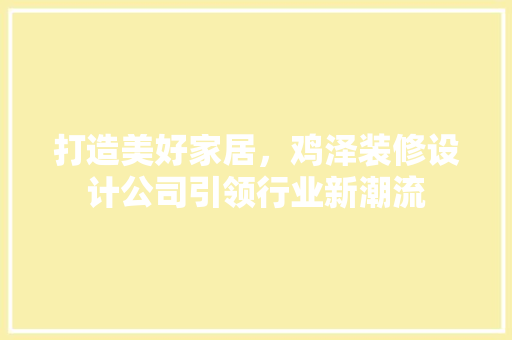 打造美好家居，鸡泽装修设计公司引领行业新潮流