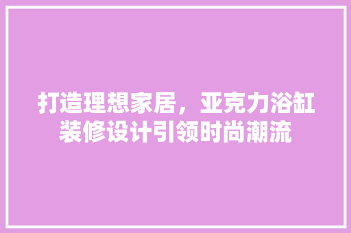 打造理想家居，亚克力浴缸装修设计引领时尚潮流