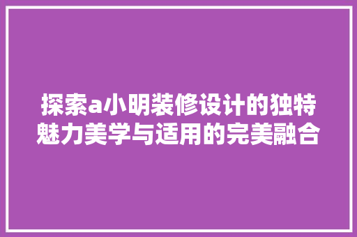探索a小明装修设计的独特魅力美学与适用的完美融合 滑动门