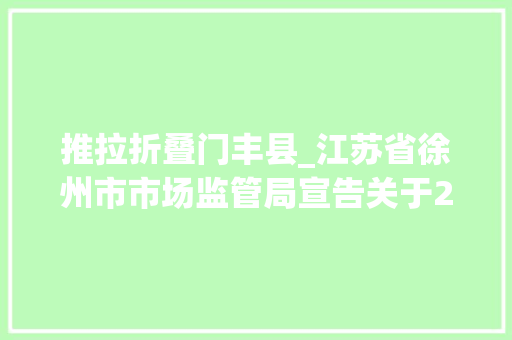 推拉折叠门丰县_江苏省徐州市市场监管局宣告关于2024年第1批产品质量监督抽查情况的传递