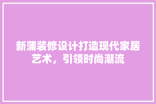 新蒲装修设计打造现代家居艺术，引领时尚潮流