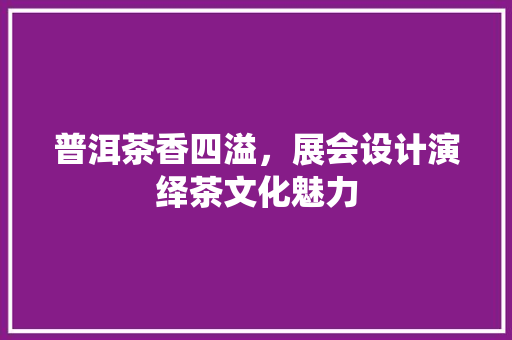 普洱茶香四溢，展会设计演绎茶文化魅力