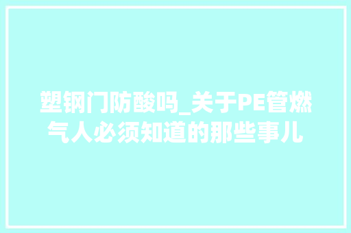 塑钢门防酸吗_关于PE管燃气人必须知道的那些事儿