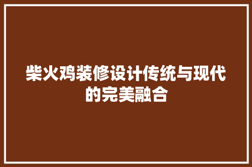 柴火鸡装修设计传统与现代的完美融合