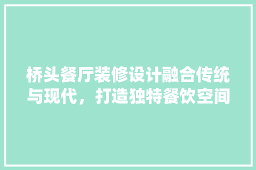 桥头餐厅装修设计融合传统与现代，打造独特餐饮空间